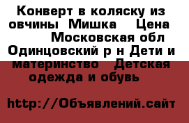 Конверт в коляску из овчины “Мишка“ › Цена ­ 6 000 - Московская обл., Одинцовский р-н Дети и материнство » Детская одежда и обувь   